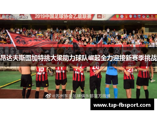 昂达夫斯图加特挑大梁助力球队崛起全力迎接新赛季挑战 昂达夫斯图加特挑大梁助力球队崛起全力迎接新赛季挑战